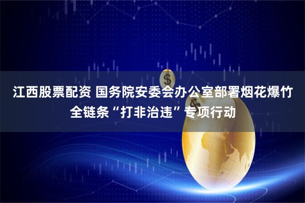 江西股票配资 国务院安委会办公室部署烟花爆竹全链条“打非治违”专项行动