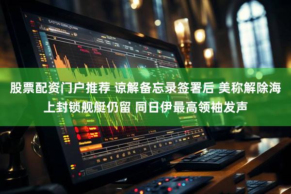 股票配资门户推荐 谅解备忘录签署后 美称解除海上封锁舰艇仍留 同日伊最高领袖发声