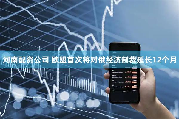 河南配资公司 欧盟首次将对俄经济制裁延长12个月