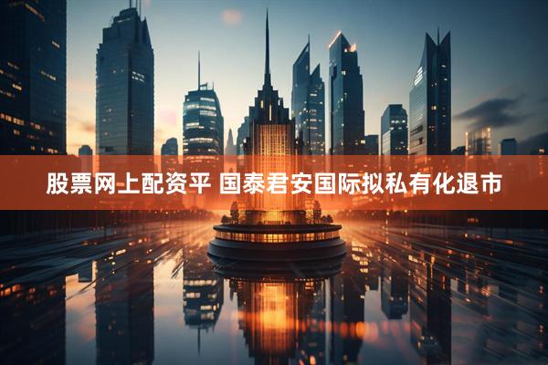 股票网上配资平 国泰君安国际拟私有化退市